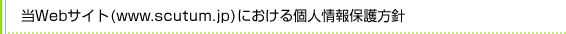 当サイト（www.scutum.jp）における個人情報保護方針