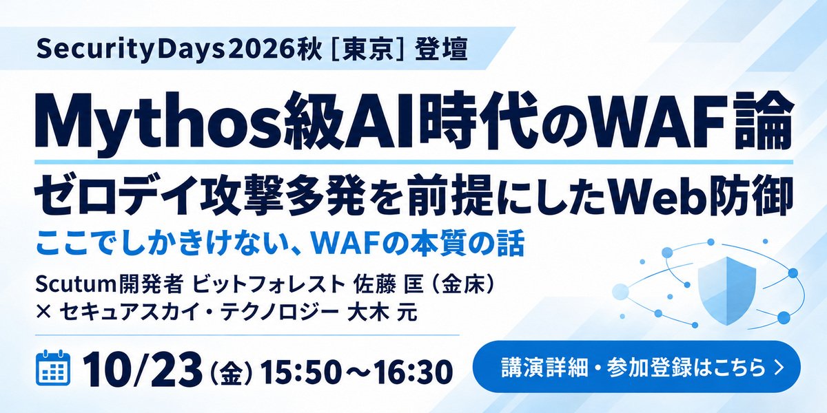 Mythos級AI時代のWAF論 ゼロデイ攻撃多発を前提にしたWeb防御～ここでしかきけない、WAF本質の話～SecurityDays2026Fall東京にて10月23日(金)15:50からScutum開発者ビットフォレスト佐藤匡とセキュアスカイ・テクノロジー大木元がセミナーを行います。