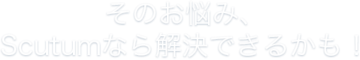 そのお悩み、Scutumなら解決できるかも！